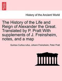 Cover image for The History of the Life and Reign of Alexander the Great. Translated by P. Pratt With supplements of J. Freinsheim, notes, and a map