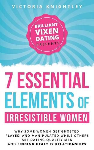 Cover image for The 7 Essential Elements of Irresistible Women: Why some women get Ghosted, Played, and Manipulated while others are dating quality men and finding healthy relationships