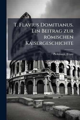 Cover image for T. Flavius Domitianus. Ein Beitrag Zur R Mischen Kaisergeschichte