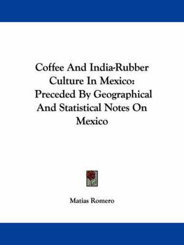 Cover image for Coffee and India-Rubber Culture in Mexico: Preceded by Geographical and Statistical Notes on Mexico