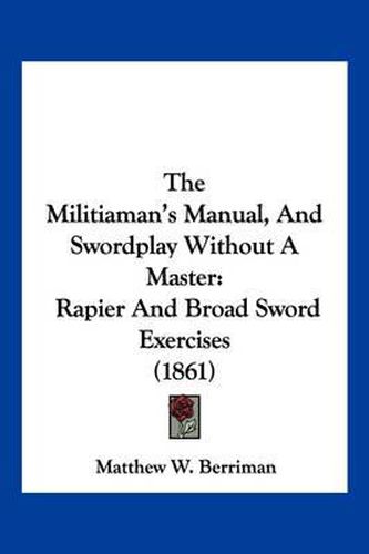 Cover image for The Militiaman's Manual, and Swordplay Without a Master: Rapier and Broad Sword Exercises (1861)