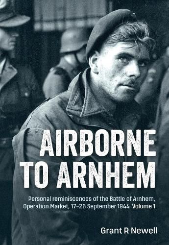 Cover image for Airborne to Arnhem. Volume 1: Personal Reminiscences of the Battle of Arnhem, Operation Market, 17-26 September 1944