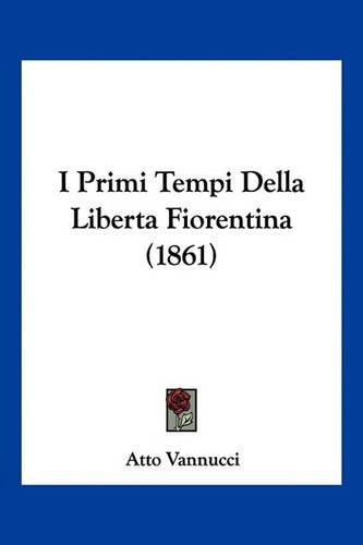 Cover image for I Primi Tempi Della Liberta Fiorentina (1861)