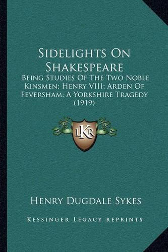 Sidelights on Shakespeare: Being Studies of the Two Noble Kinsmen; Henry VIII; Arden of Feversham; A Yorkshire Tragedy (1919)