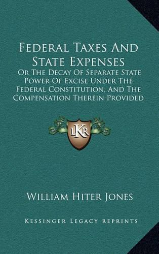 Federal Taxes and State Expenses: Or the Decay of Separate State Power of Excise Under the Federal Constitution, and the Compensation Therein Provided for It (1887)