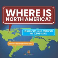 Cover image for Where Is North America? Using Maps to Locate Continents and Oceans Grade2 Children's Geography & Cultures Books