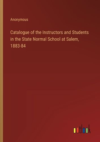 Catalogue of the Instructors and Students in the State Normal School at Salem, 1883-84