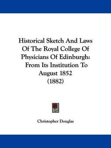 Cover image for Historical Sketch and Laws of the Royal College of Physicians of Edinburgh: From Its Institution to August 1852 (1882)