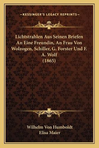 Lichtstrahlen Aus Seinen Briefen an Eine Freundin, an Frau Von Wolzogen, Schiller, G. Forster Und F. A. Wolf (1865)