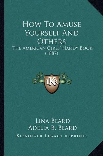 Cover image for How to Amuse Yourself and Others How to Amuse Yourself and Others: The American Girls' Handy Book (1887) the American Girls' Handy Book (1887)