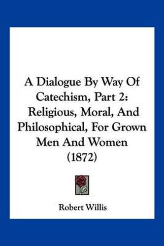 A Dialogue by Way of Catechism, Part 2: Religious, Moral, and Philosophical, for Grown Men and Women (1872)