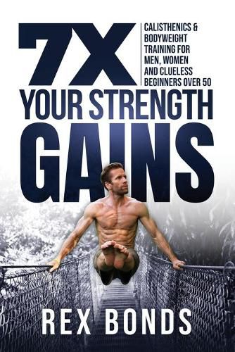 Cover image for 7X Your Strength Gains Even If You're a Man, Woman or Clueless Beginner Over 50: Bodyweight Training Exercises and Workouts A.K.A. Calisthenics