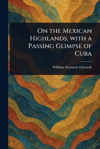 Cover image for On the Mexican Highlands, With a Passing Glimpse of Cuba