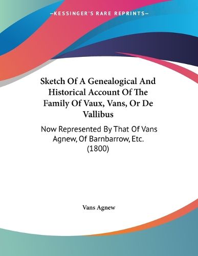 Cover image for Sketch of a Genealogical and Historical Account of the Family of Vaux, Vans, or de Vallibus: Now Represented by That of Vans Agnew, of Barnbarrow, Etc. (1800)