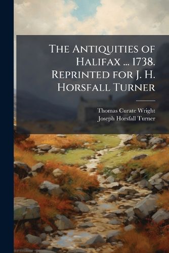 Cover image for The Antiquities of Halifax ... 1738. Reprinted for J. H. Horsfall Turner