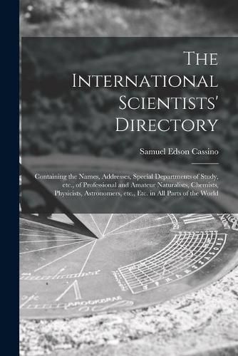 Cover image for The International Scientists' Directory: Containing the Names, Addresses, Special Departments of Study, Etc., of Professional and Amateur Naturalists, Chemists, Physicists, Astronomers, Etc., Etc. in All Parts of the World