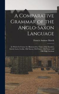 Cover image for A Comparative Grammar of the Anglo-Saxon Language; in Which its Forms are Illustrated by Those of the Sanskrit, Greek, Latin, Gothic, Old Saxon, Old Friesic, Old Norse, and Old High German