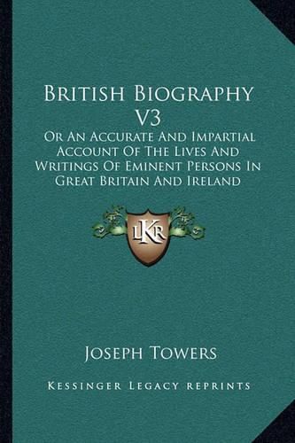 British Biography V3: Or an Accurate and Impartial Account of the Lives and Writings of Eminent Persons in Great Britain and Ireland