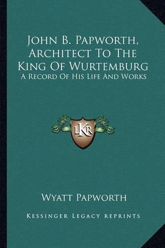 John B. Papworth, Architect to the King of Wurtemburg: A Record of His Life and Works