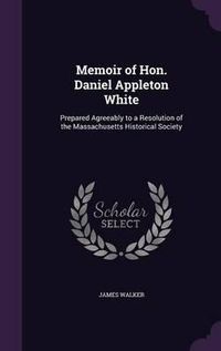 Cover image for Memoir of Hon. Daniel Appleton White: Prepared Agreeably to a Resolution of the Massachusetts Historical Society