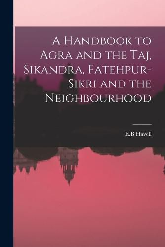 Cover image for A Handbook to Agra and the Taj, Sikandra, Fatehpur-Sikri and the Neighbourhood