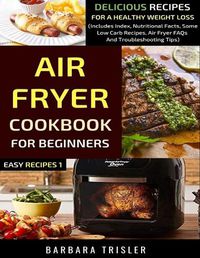 Cover image for Air Fryer Cookbook For Beginners: Delicious Recipes For A Healthy Weight Loss (Includes Index, Nutritional Facts, Some Low Carb Recipes, Air Fryer FAQs And Troubleshooting Tips)