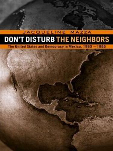 Cover image for Don't Disturb the Neighbors: The US and Democracy in Mexico, 1980-1995