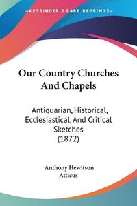 Cover image for Our Country Churches and Chapels: Antiquarian, Historical, Ecclesiastical, and Critical Sketches (1872)