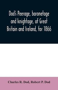 Cover image for Dod's peerage, baronetage and knightage, of Great Britain and Ireland, for 1866: including all the titled classes