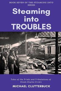 Cover image for Steaming into Troubles: Tales of the Trials and Tribulations of Steam Engine Crews