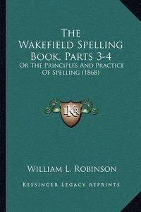 Cover image for The Wakefield Spelling Book, Parts 3-4: Or the Principles and Practice of Spelling (1868)