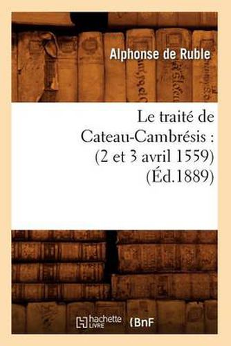 Le Traite de Cateau-Cambresis: (2 Et 3 Avril 1559) (Ed.1889)