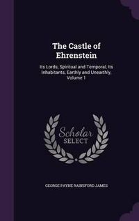 Cover image for The Castle of Ehrenstein: Its Lords, Spiritual and Temporal, Its Inhabitants, Earthly and Unearthly, Volume 1