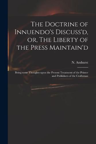 The Doctrine of Innuendo's Discuss'd, or, The Liberty of the Press Maintain'd: Being Some Thoughts Upon the Present Treatment of the Printer and Publishers of the Craftsman