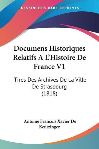 Cover image for Documens Historiques Relatifs A L'Histoire de France V1: Tires Des Archives de La Ville de Strasbourg (1818)