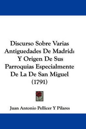 Cover image for Discurso Sobre Varias Antiguedades De Madrid: Y Origen De Sus Parroquias Especialmente De La De San Miguel (1791)