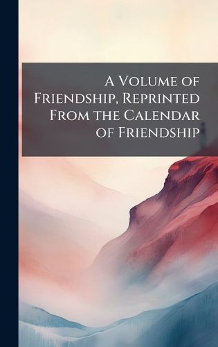 Cover image for A Volume of Friendship, Reprinted From the Calendar of Friendship