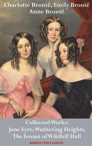Charlotte Bronte, Emily Bronte and Anne Bronte: Collected Works: Jane Eyre, Wuthering Heights, and The Tenant of Wildfell Hall