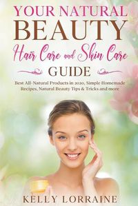 Cover image for Your Natural Beauty Hair Care and Skin Care Guide: Best All-Natural Products in 2020, Simple Homemade Recipes, Natural Beauty Tips & Tricks and more