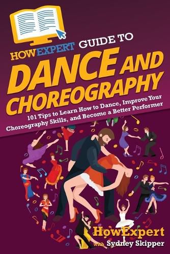 HowExpert Guide to Dance and Choreography: 101 Tips to Learn How to Dance, Improve Your Choreography Skills, and Become a Better Performer