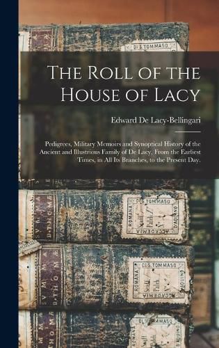 Cover image for The Roll of the House of Lacy: Pedigrees, Military Memoirs and Synoptical History of the Ancient and Illustrious Family of De Lacy, From the Earliest Times, in All Its Branches, to the Present Day.