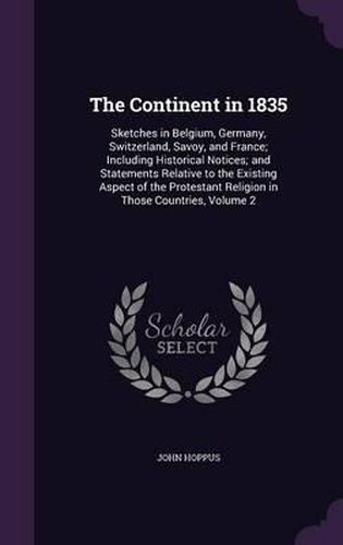 The Continent in 1835: Sketches in Belgium, Germany, Switzerland, Savoy, and France; Including Historical Notices; And Statements Relative to the Existing Aspect of the Protestant Religion in Those Countries, Volume 2