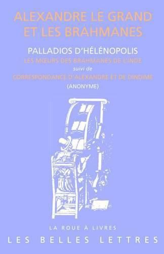 Alexandre Le Grand Et Les Brahmanes: Palladios d'Helenopolis: Les Moeurs Des Brahmanes de l'Inde Et Anonyme: Entretiens d'Alexandre Et de Dindime (Collatio Alexandri Et Dindimi)