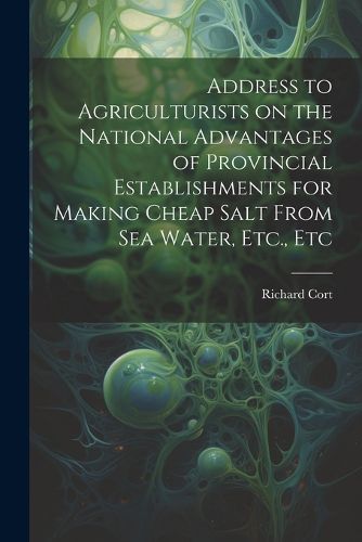 Cover image for Address to Agriculturists on the National Advantages of Provincial Establishments for Making Cheap Salt From sea Water, Etc., Etc