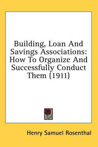 Cover image for Building, Loan and Savings Associations: How to Organize and Successfully Conduct Them (1911)