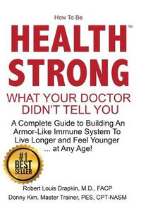 Cover image for How to be Health Strong: What Your Doctor Didn't Tell You-A Complete Guide to Building an Armor-Like Immune System to Live Longer and Feel Younger ... at Any Age!