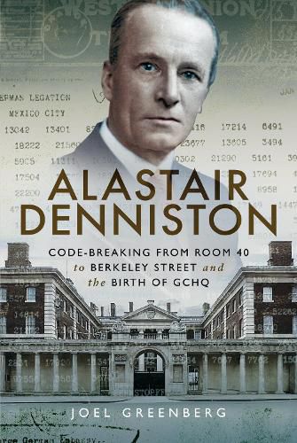 Alastair Denniston: Code-breaking From Room 40 to Berkeley Street and the Birth of GCHQ