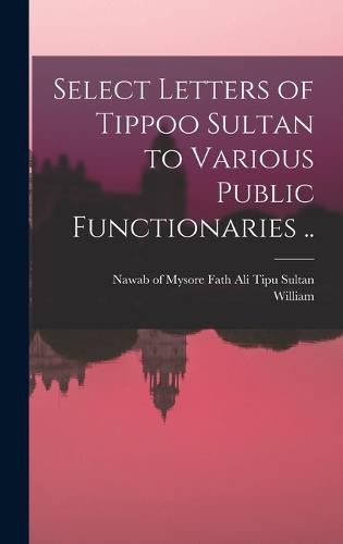 Cover image for Select Letters of Tippoo Sultan to Various Public Functionaries ..