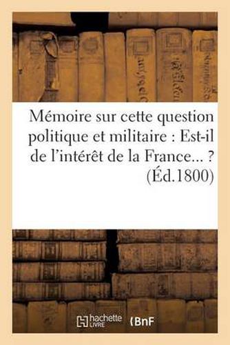 Memoire Sur Cette Question Politique Et Militaire: Est-Il de l'Interet de la France... ? (Ed.1800): Mayence En Etat de Forteresse ?