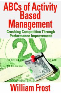 Cover image for ABCs of Activity Based Management: Crushing Competition Through Performance Improvement